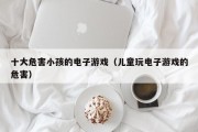 十大危害小孩的电子游戏（儿童玩电子游戏的危害）