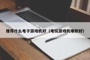 推荐什么电子游戏机好（电玩游戏机哪款好）