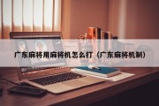 广东麻将用麻将机怎么打（广东麻将机制）