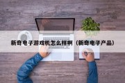 新奇电子游戏机怎么样啊（新奇电子产品）