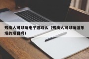 残疾人可以玩电子游戏么（残疾人可以玩游乐场的项目吗）