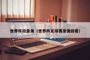 世界杯放录像（世界杯足球赛录像回看）