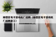 顺德区电子游戏机厂招聘（顺德区电子游戏机厂招聘普工）