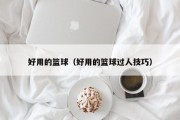 好用的篮球（好用的篮球过人技巧）