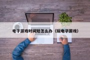 电子游戏时间短怎么办（玩电子游戏）