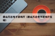 唐山万达电子游戏厅（唐山万达电子游戏厅在哪）