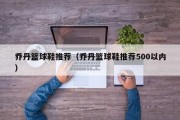 乔丹篮球鞋推荐（乔丹篮球鞋推荐500以内）