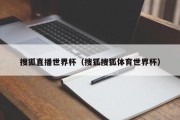 搜狐直播世界杯（搜狐搜狐体育世界杯）